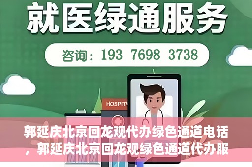 郭延庆北京回龙观代办绿色通道电话，郭延庆北京回龙观绿色通道代办服务联系电话及办理指南