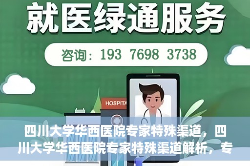 四川大学华西医院专家特殊渠道，四川大学华西医院专家特殊渠道解析，专家资源的独特路径探索