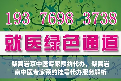 柴嵩岩京中医专家预约代办，柴嵩岩京中医专家预约挂号代办服务解析
