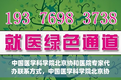 中国医学科学院北京协和医院专家代办联系方式，中国医学科学院北京协和医院专家联系方式权威发布