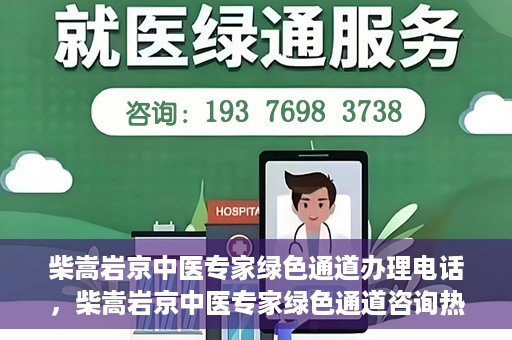 柴嵩岩京中医专家绿色通道办理电话，柴嵩岩京中医专家绿色通道咨询热线