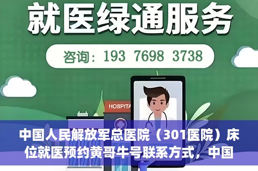 中国人民解放军总医院（301医院）床位就医预约黄哥牛号联系方式，中国人民解放军总医院（301医院）床位预约联系方式，黄哥牛号就医指南