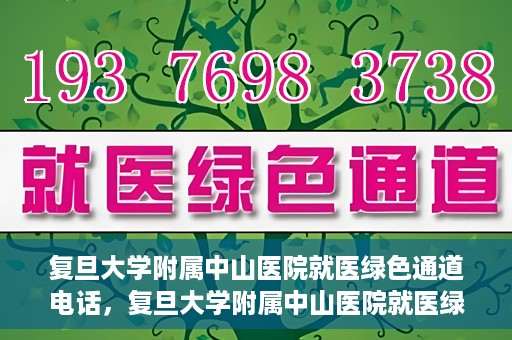 复旦大学附属中山医院就医绿色通道电话，复旦大学附属中山医院就医绿色通道服务热线介绍及开通指南