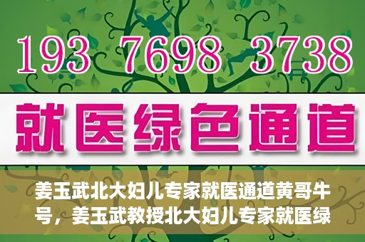 姜玉武北大妇儿专家就医通道黄哥牛号，姜玉武教授北大妇儿专家就医绿色通道，黄哥牛号助您轻松挂号