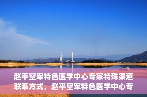 赵平空军特色医学中心专家特殊渠道联系方式，赵平空军特色医学中心专家专属联系渠道揭秘