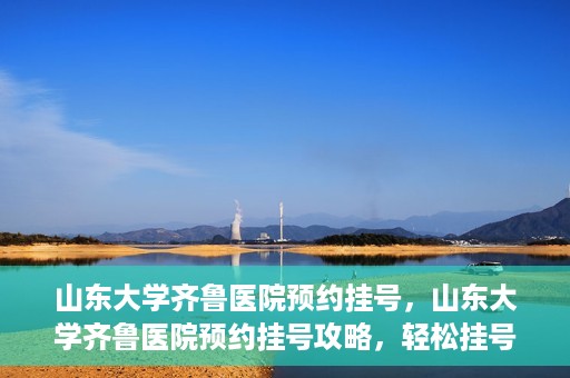 山东大学齐鲁医院预约挂号，山东大学齐鲁医院预约挂号攻略，轻松挂号，无忧就医