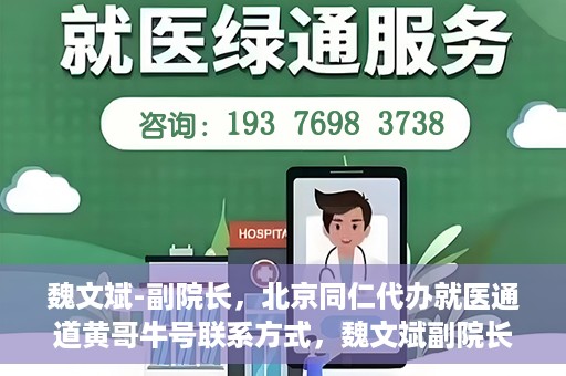 魏文斌-副院长，北京同仁代办就医通道黄哥牛号联系方式，魏文斌副院长与北京同仁就医通道，黄哥牛号联系方式揭秘