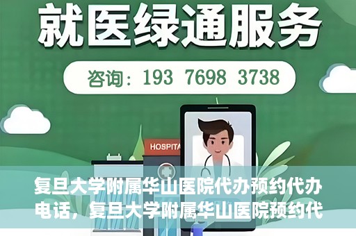 复旦大学附属华山医院代办预约代办电话，复旦大学附属华山医院预约代办服务热线详解