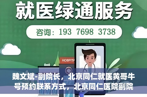 魏文斌-副院长，北京同仁就医黄哥牛号预约联系方式，北京同仁医院副院长魏文斌，黄哥牛号预约联系方式及就医指南