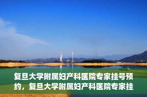 复旦大学附属妇产科医院专家挂号预约，复旦大学附属妇产科医院专家挂号预约攻略解析