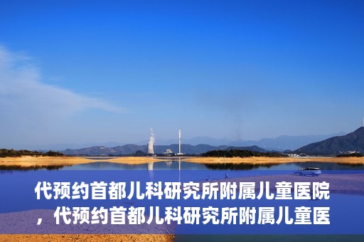 代预约首都儿科研究所附属儿童医院，代预约首都儿科研究所附属儿童医院服务攻略