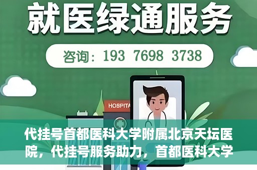 代挂号首都医科大学附属北京天坛医院，代挂号服务助力，首都医科大学附属北京天坛医院预约挂号无忧