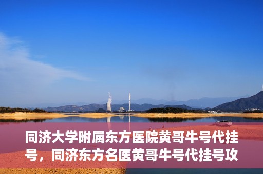 同济大学附属东方医院黄哥牛号代挂号，同济东方名医黄哥牛号代挂号攻略