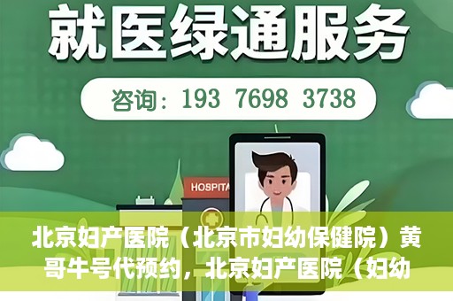 北京妇产医院（北京市妇幼保健院）黄哥牛号代预约，北京妇产医院（妇幼保健院）黄哥牛号预约挂号攻略