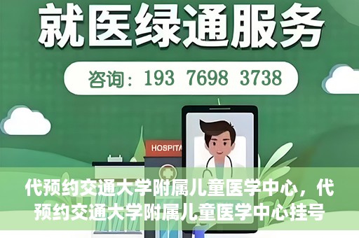 代预约交通大学附属儿童医学中心，代预约交通大学附属儿童医学中心挂号服务攻略