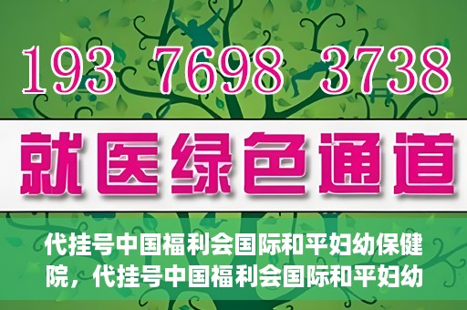 代挂号中国福利会国际和平妇幼保健院，代挂号中国福利会国际和平妇幼保健院，专业医疗呵护母婴健康之路