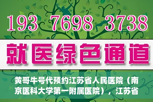黄哥牛号代预约江苏省人民医院（南京医科大学第一附属医院），江苏省人民医院（南京医科大学第一附属医院）黄哥牛号代预约服务启动