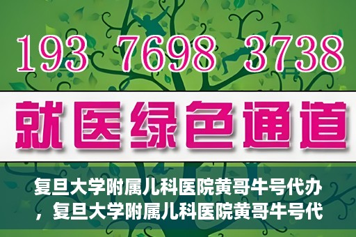 复旦大学附属儿科医院黄哥牛号代办，复旦大学附属儿科医院黄哥牛号代办，一站式服务详解