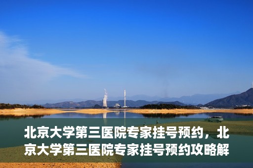 北京大学第三医院专家挂号预约，北京大学第三医院专家挂号预约攻略解析