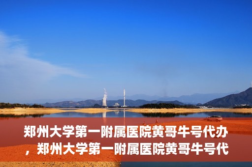郑州大学第一附属医院黄哥牛号代办，郑州大学第一附属医院黄哥牛号代办，就医新选择与信赖之选