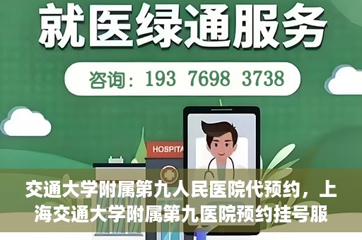 交通大学附属第九人民医院代预约，上海交通大学附属第九医院预约挂号服务指南