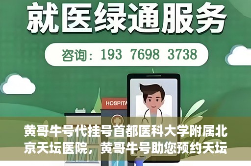 黄哥牛号代挂号首都医科大学附属北京天坛医院，黄哥牛号助您预约天坛医院——首都医科大学附属北京天坛医院代挂号服务