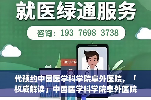 代预约中国医学科学院阜外医院，「权威解读」中国医学科学院阜外医院预约指南与就医体验分享