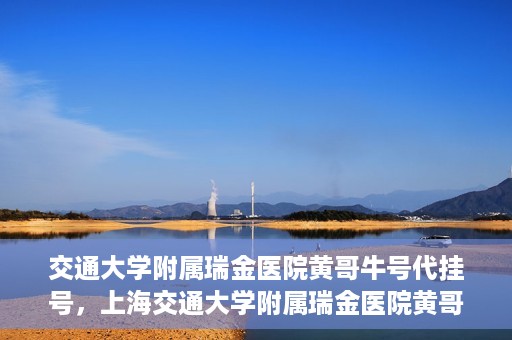 交通大学附属瑞金医院黄哥牛号代挂号，上海交通大学附属瑞金医院黄哥牛号挂号攻略，便捷代挂号服务解析