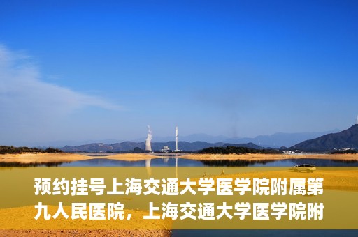 预约挂号上海交通大学医学院附属第九人民医院，上海交通大学医学院附属第九人民医院预约挂号服务启动