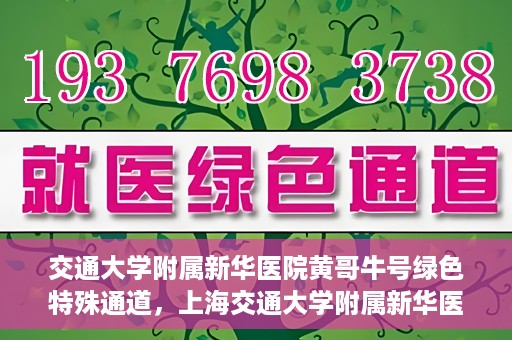 交通大学附属新华医院黄哥牛号绿色特殊通道，上海交通大学附属新华医院黄哥牛号绿色就医特殊通道解析