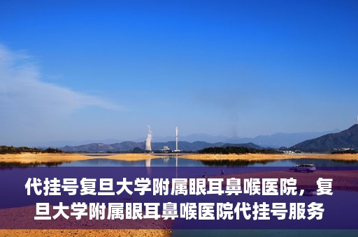 代挂号复旦大学附属眼耳鼻喉医院，复旦大学附属眼耳鼻喉医院代挂号服务详解