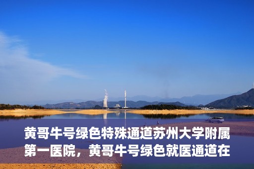 黄哥牛号绿色特殊通道苏州大学附属第一医院，黄哥牛号绿色就医通道在苏州大学附属第一医院开启