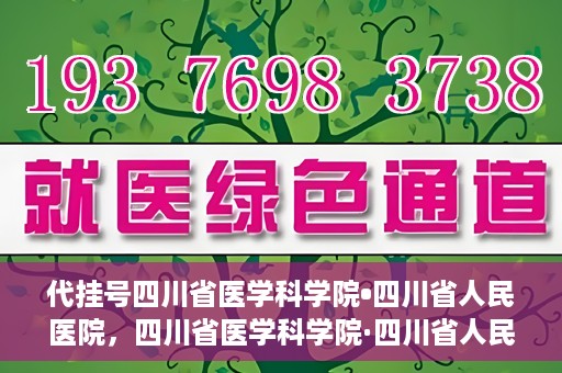 代挂号四川省医学科学院•四川省人民医院，四川省医学科学院·四川省人民医院代挂号服务解析