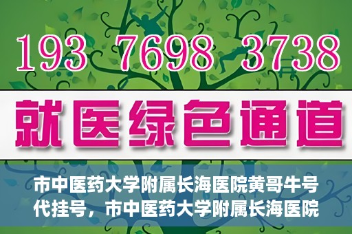 市中医药大学附属长海医院黄哥牛号代挂号，市中医药大学附属长海医院黄哥牛号代挂号服务解析