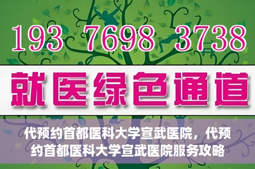 代预约首都医科大学宣武医院，代预约首都医科大学宣武医院服务攻略