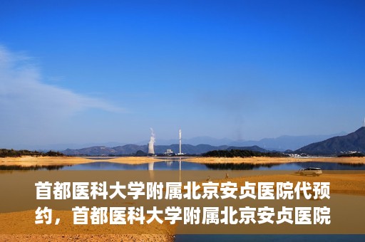 首都医科大学附属北京安贞医院代预约，首都医科大学附属北京安贞医院代预约服务详解