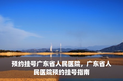 预约挂号广东省人民医院，广东省人民医院预约挂号指南