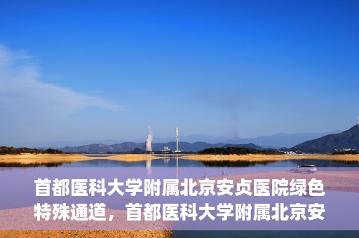 首都医科大学附属北京安贞医院绿色特殊通道，首都医科大学附属北京安贞医院绿色特殊通道，健康守护的紧急通道