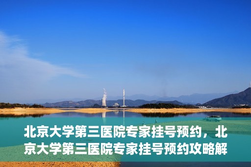 北京大学第三医院专家挂号预约，北京大学第三医院专家挂号预约攻略解析