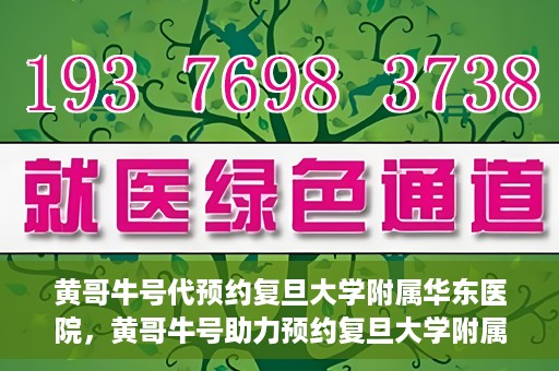 黄哥牛号代预约复旦大学附属华东医院，黄哥牛号助力预约复旦大学附属华东医院，一站式便捷就医服务