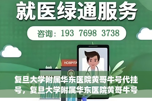 复旦大学附属华东医院黄哥牛号代挂号，复旦大学附属华东医院黄哥牛号代挂号解析与体验分享