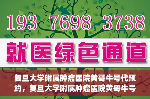 复旦大学附属肿瘤医院黄哥牛号代预约，复旦大学附属肿瘤医院黄哥牛号预约服务解析