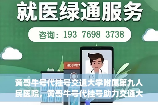 黄哥牛号代挂号交通大学附属第九人民医院，黄哥牛号代挂号助力交通大学附属第九人民医院就医顺利之路