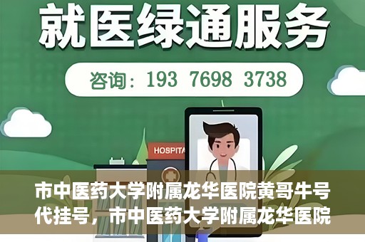 市中医药大学附属龙华医院黄哥牛号代挂号，市中医药大学附属龙华医院黄哥牛号代挂号服务解析