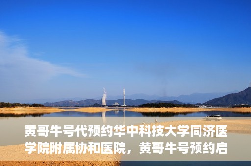 黄哥牛号代预约华中科技大学同济医学院附属协和医院，黄哥牛号预约启动，华中科技大学同济医学院附属协和医院专业服务开启预约通道