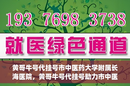黄哥牛号代挂号市中医药大学附属长海医院，黄哥牛号代挂号助力市中医药大学附属长海医院就医体验升级