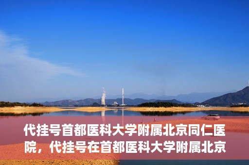 代挂号首都医科大学附属北京同仁医院，代挂号在首都医科大学附属北京同仁医院的实践与探索