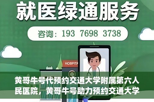 黄哥牛号代预约交通大学附属第六人民医院，黄哥牛号助力预约交通大学附属第六人民医院服务
