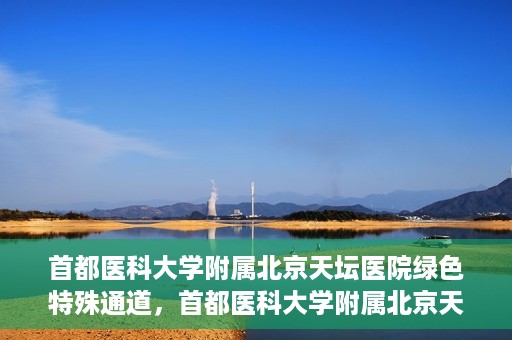 首都医科大学附属北京天坛医院绿色特殊通道，首都医科大学附属北京天坛医院开通绿色特殊通道，助力患者快速就医