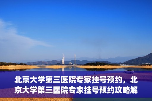 北京大学第三医院专家挂号预约，北京大学第三医院专家挂号预约攻略解析